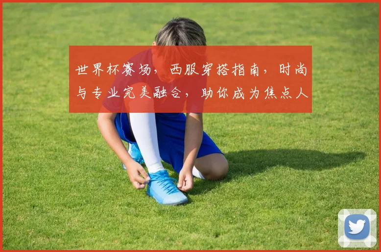 世界杯赛场，西服穿搭指南，时尚与专业完美融合，助你成为焦点人物，一展风采。