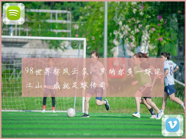 98世界杯风云录，罗纳尔多一球定江山，成就足球传奇